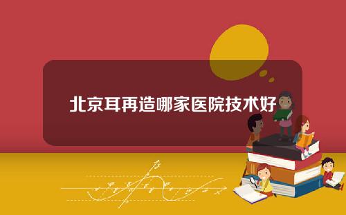 北京耳再造哪家医院技术好