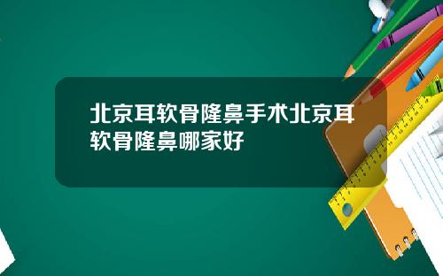 北京耳软骨隆鼻手术北京耳软骨隆鼻哪家好