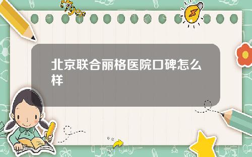 北京联合丽格医院口碑怎么样