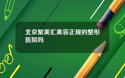北京聚美汇美容正规的整形医院吗