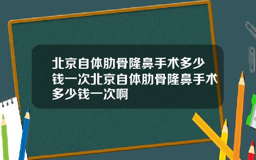北京自体肋骨隆鼻手术多少钱一次北京自体肋骨隆鼻手术多少钱一次啊