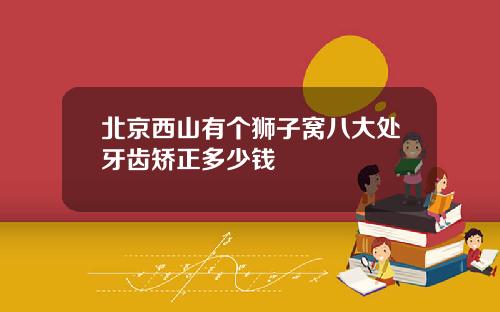 北京西山有个狮子窝八大处牙齿矫正多少钱