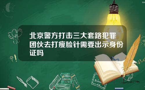 北京警方打击三大套路犯罪团伙去打瘦脸针需要出示身份证吗