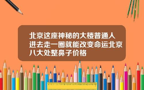 北京这座神秘的大楼普通人进去走一圈就能改变命运北京八大处整鼻子价格