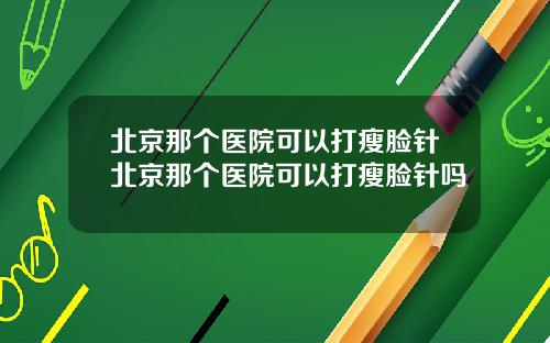 北京那个医院可以打瘦脸针北京那个医院可以打瘦脸针吗