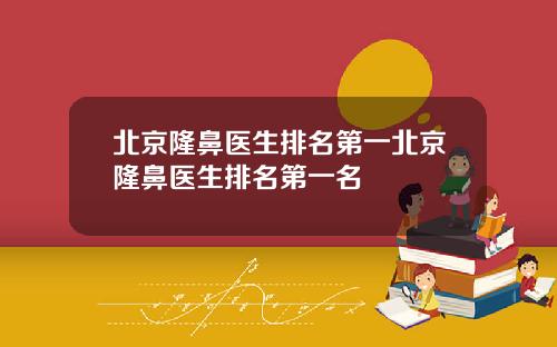 北京隆鼻医生排名第一北京隆鼻医生排名第一名