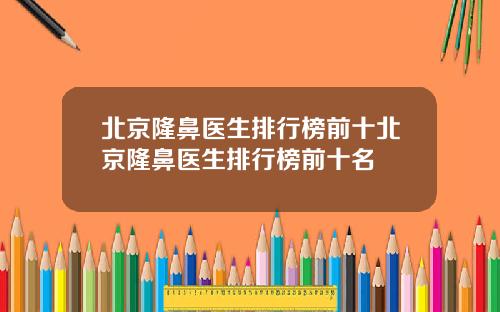 北京隆鼻医生排行榜前十北京隆鼻医生排行榜前十名