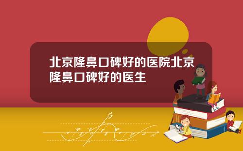北京隆鼻口碑好的医院北京隆鼻口碑好的医生