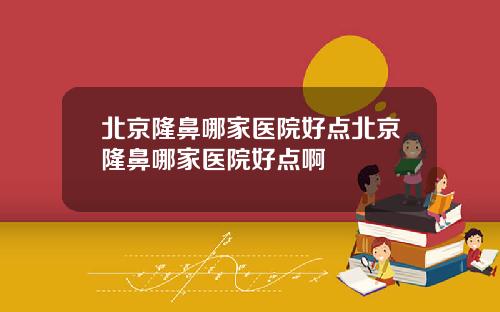 北京隆鼻哪家医院好点北京隆鼻哪家医院好点啊