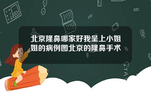 北京隆鼻哪家好我呈上小姐姐的病例图北京的隆鼻手术