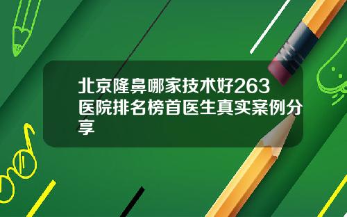 北京隆鼻哪家技术好263医院排名榜首医生真实案例分享