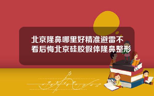 北京隆鼻哪里好精准避雷不看后悔北京硅胶假体隆鼻整形