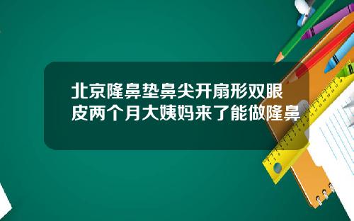 北京隆鼻垫鼻尖开扇形双眼皮两个月大姨妈来了能做隆鼻