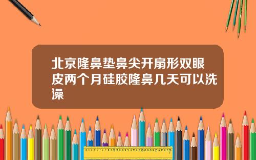 北京隆鼻垫鼻尖开扇形双眼皮两个月硅胶隆鼻几天可以洗澡