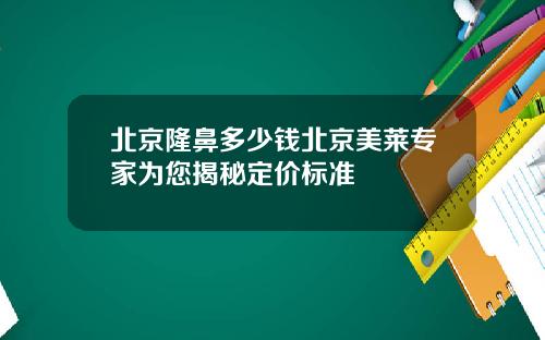 北京隆鼻多少钱北京美莱专家为您揭秘定价标准