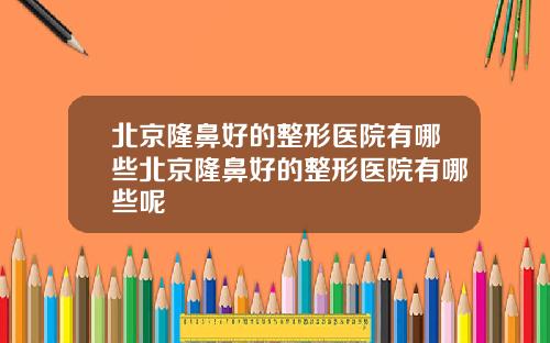北京隆鼻好的整形医院有哪些北京隆鼻好的整形医院有哪些呢