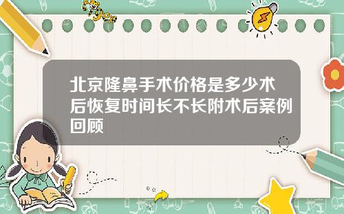 北京隆鼻手术价格是多少术后恢复时间长不长附术后案例回顾