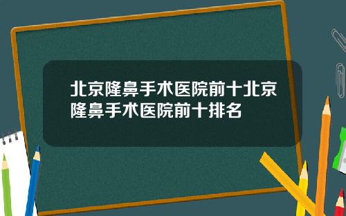 北京隆鼻手术医院前十北京隆鼻手术医院前十排名