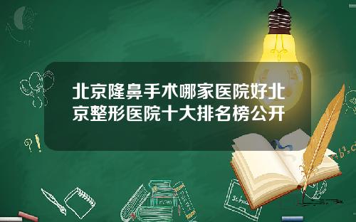 北京隆鼻手术哪家医院好北京整形医院十大排名榜公开