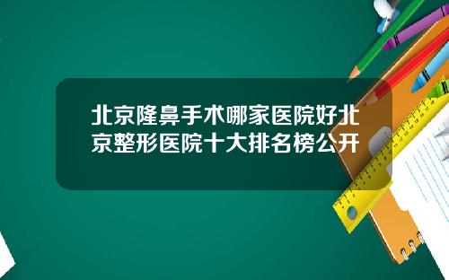北京隆鼻手术哪家医院好北京整形医院十大排名榜公开