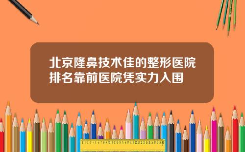 北京隆鼻技术佳的整形医院排名靠前医院凭实力入围