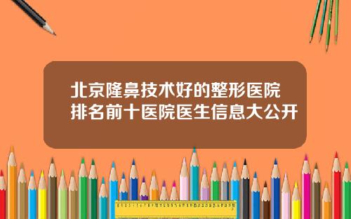 北京隆鼻技术好的整形医院排名前十医院医生信息大公开