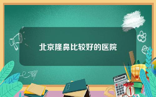 北京隆鼻比较好的医院