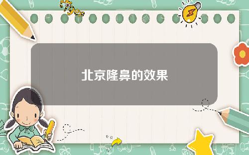 北京隆鼻的效果