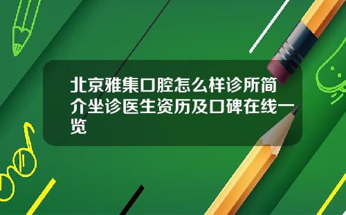北京雅集口腔怎么样诊所简介坐诊医生资历及口碑在线一览