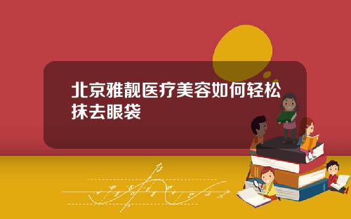 北京雅靓医疗美容如何轻松抹去眼袋