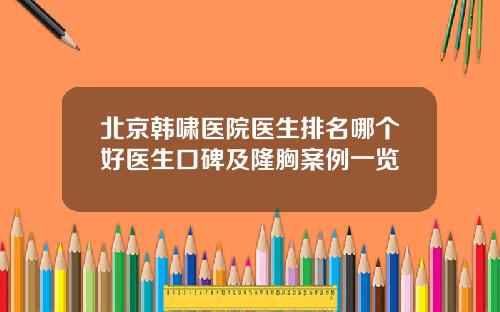 北京韩啸医院医生排名哪个好医生口碑及隆胸案例一览