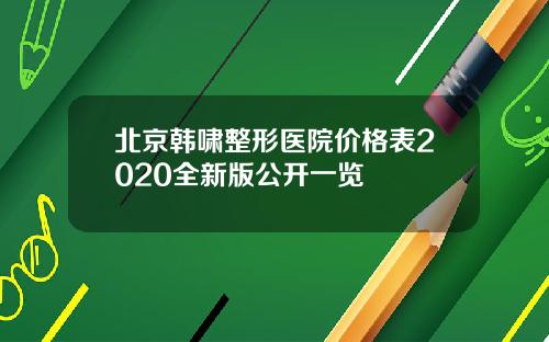 北京韩啸整形医院价格表2020全新版公开一览