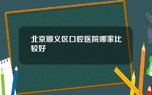 北京顺义区口腔医院哪家比较好