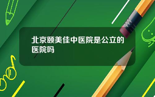 北京颐美佳中医院是公立的医院吗