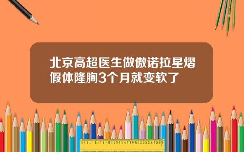 北京高超医生做傲诺拉星熠假体隆胸3个月就变软了