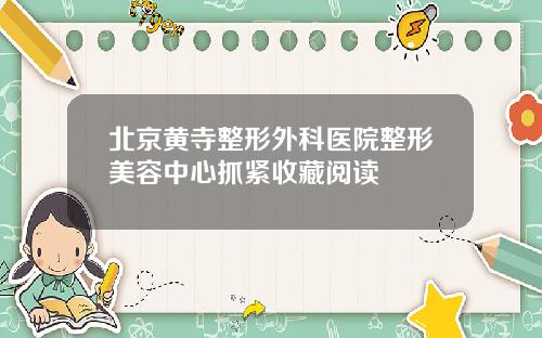 北京黄寺整形外科医院整形美容中心抓紧收藏阅读