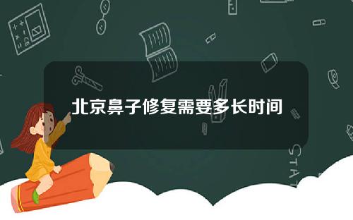 北京鼻子修复需要多长时间