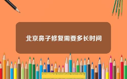 北京鼻子修复需要多长时间