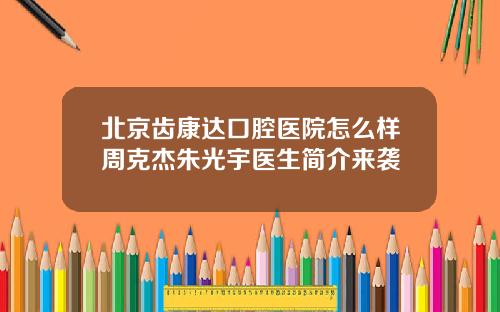 北京齿康达口腔医院怎么样周克杰朱光宇医生简介来袭
