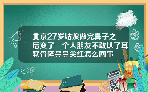 北京27岁姑娘做完鼻子之后变了一个人朋友不敢认了耳软骨隆鼻鼻尖红怎么回事