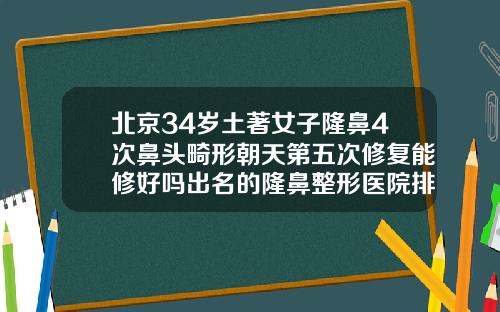 北京34岁土著女子隆鼻4次鼻头畸形朝天第五次修复能修好吗出名的隆鼻整形医院排名