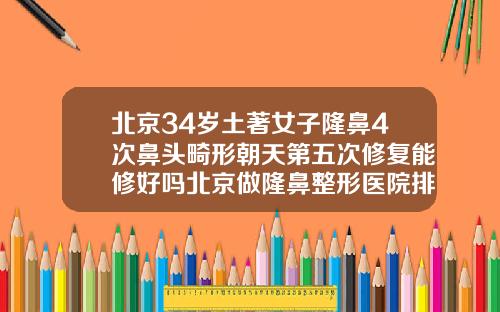 北京34岁土著女子隆鼻4次鼻头畸形朝天第五次修复能修好吗北京做隆鼻整形医院排名