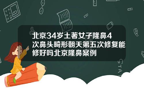 北京34岁土著女子隆鼻4次鼻头畸形朝天第五次修复能修好吗北京隆鼻案例