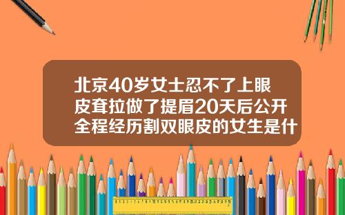 北京40岁女士忍不了上眼皮耷拉做了提眉20天后公开全程经历割双眼皮的女生是什么心理