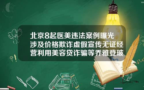 北京8起医美违法案例曝光涉及价格欺诈虚假宣传无证经营利用美容贷诈骗等乔雅登玻尿酸多少钱1支