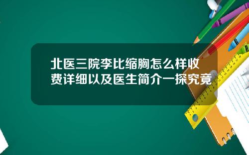 北医三院李比缩胸怎么样收费详细以及医生简介一探究竟