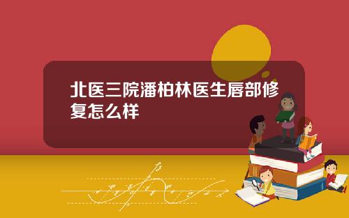北医三院潘柏林医生唇部修复怎么样