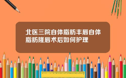 北医三院自体脂肪丰唇自体脂肪隆唇术后如何护理
