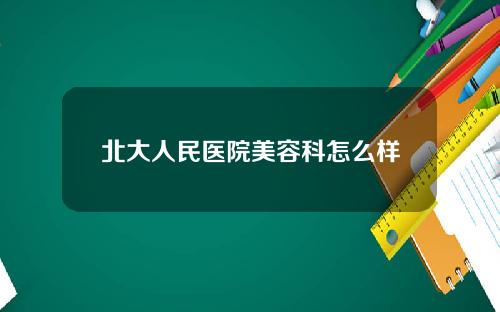 北大人民医院美容科怎么样