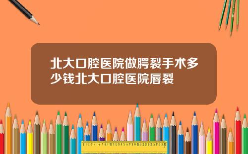 北大口腔医院做腭裂手术多少钱北大口腔医院唇裂